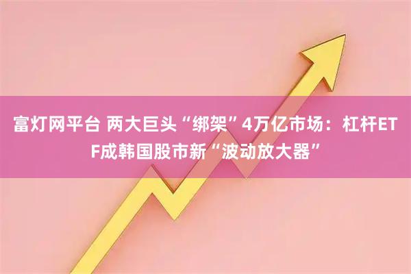 富灯网平台 两大巨头“绑架”4万亿市场：杠杆ETF成韩国股市新“波动放大器”