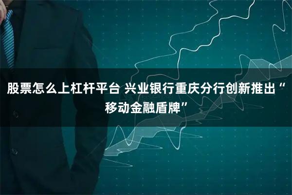 股票怎么上杠杆平台 兴业银行重庆分行创新推出“移动金融盾牌”