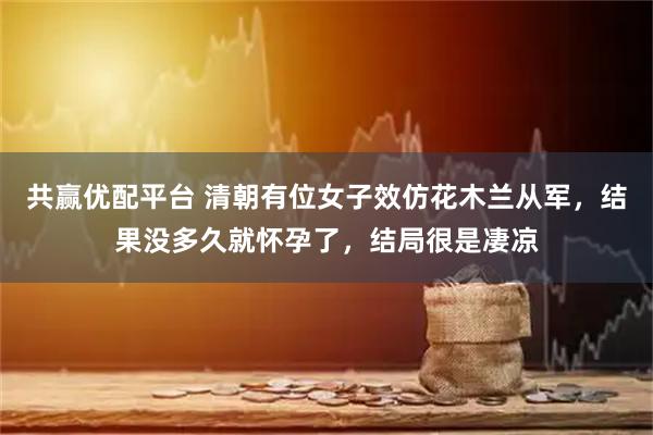 共赢优配平台 清朝有位女子效仿花木兰从军，结果没多久就怀孕了，结局很是凄凉