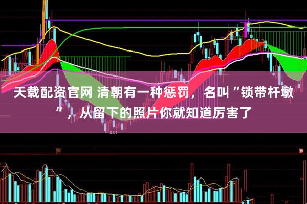 天载配资官网 清朝有一种惩罚，名叫“锁带杆墩”，从留下的照片你就知道厉害了