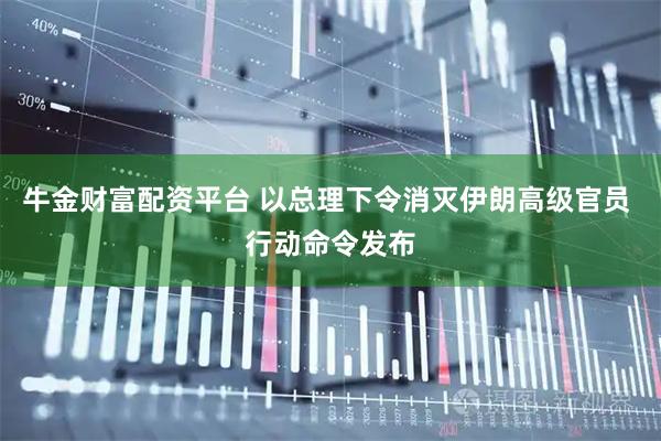 牛金财富配资平台 以总理下令消灭伊朗高级官员 行动命令发布