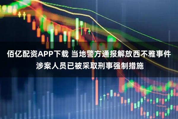 佰亿配资APP下载 当地警方通报解放西不雅事件 涉案人员已被采取刑事强制措施