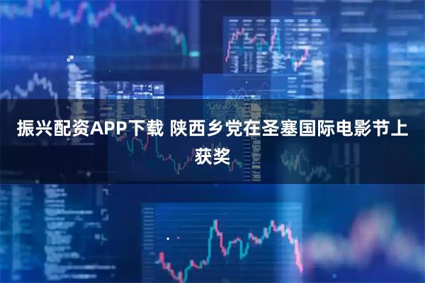 振兴配资APP下载 陕西乡党在圣塞国际电影节上获奖