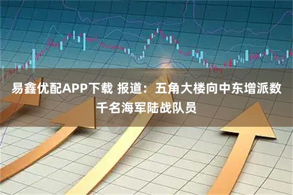易鑫优配APP下载 报道：五角大楼向中东增派数千名海军陆战队员