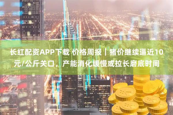 长红配资APP下载 价格周报｜猪价继续逼近10元/公斤关口，产能消化缓慢或拉长磨底时间