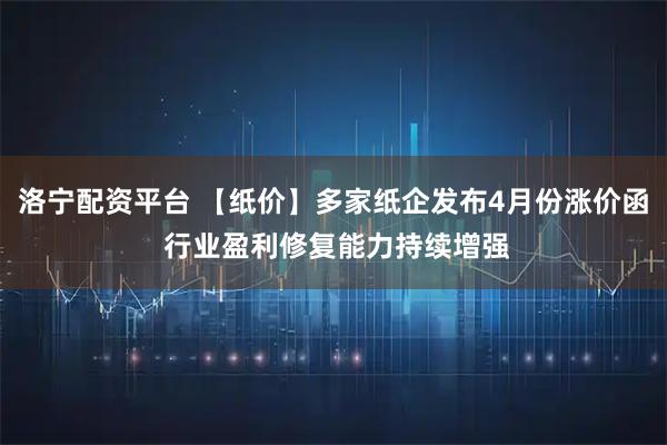 洛宁配资平台 【纸价】多家纸企发布4月份涨价函 行业盈利修复能力持续增强