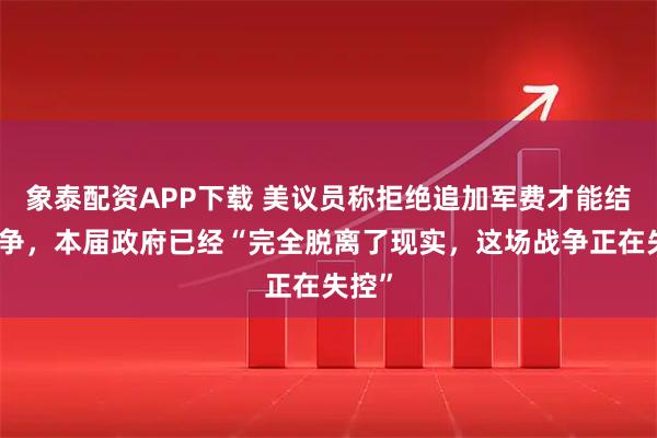 象泰配资APP下载 美议员称拒绝追加军费才能结束战争，本届政府已经“完全脱离了现实，这场战争正在失控”