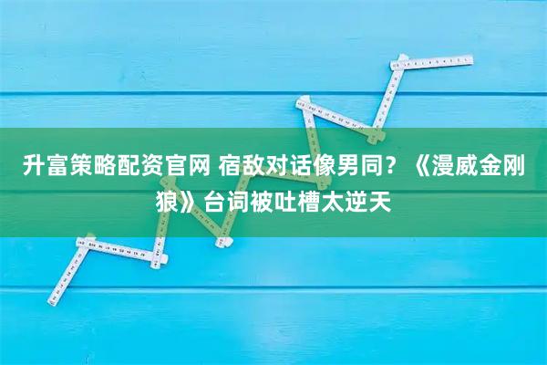 升富策略配资官网 宿敌对话像男同？《漫威金刚狼》台词被吐槽太逆天